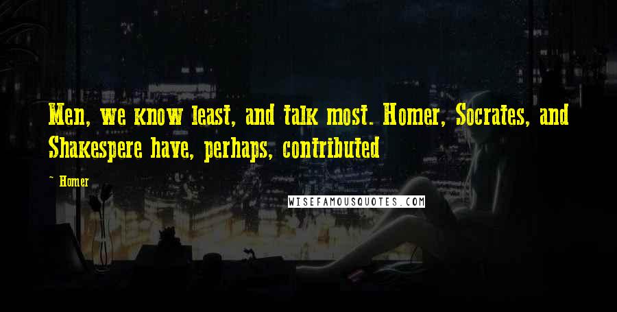 Homer Quotes: Men, we know least, and talk most. Homer, Socrates, and Shakespere have, perhaps, contributed