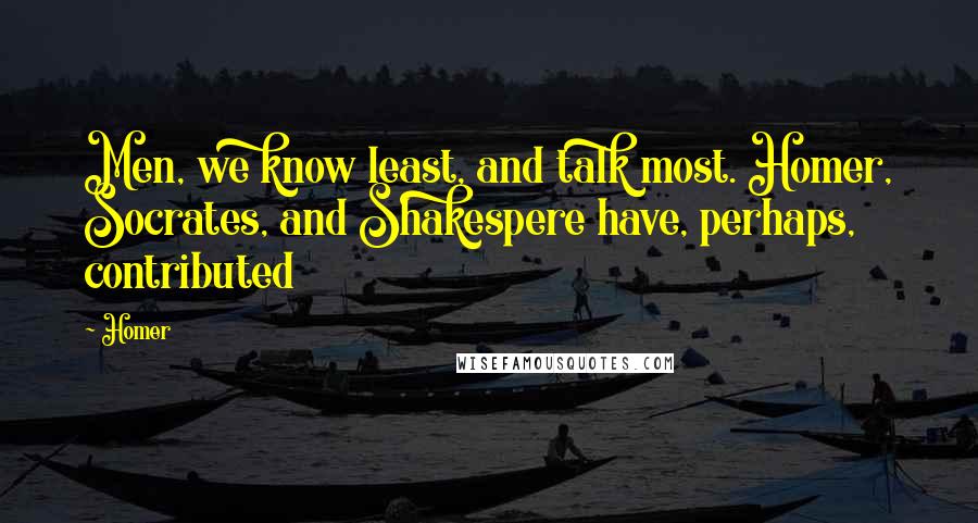 Homer Quotes: Men, we know least, and talk most. Homer, Socrates, and Shakespere have, perhaps, contributed