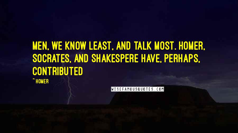 Homer Quotes: Men, we know least, and talk most. Homer, Socrates, and Shakespere have, perhaps, contributed