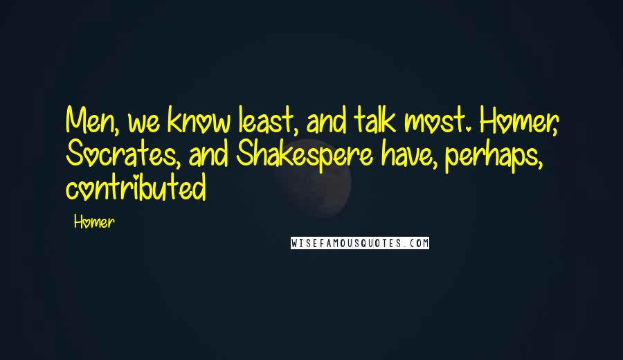 Homer Quotes: Men, we know least, and talk most. Homer, Socrates, and Shakespere have, perhaps, contributed