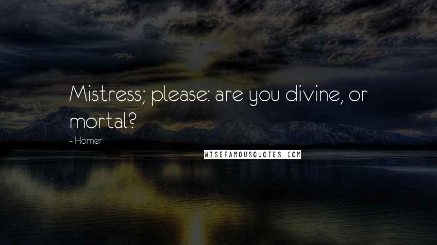 Homer Quotes: Mistress; please: are you divine, or mortal?