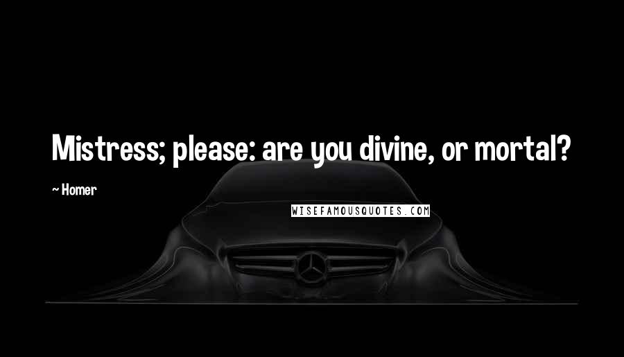 Homer Quotes: Mistress; please: are you divine, or mortal?