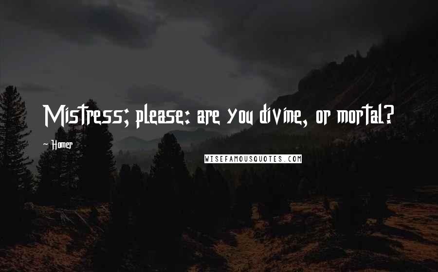 Homer Quotes: Mistress; please: are you divine, or mortal?