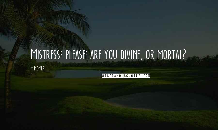 Homer Quotes: Mistress; please: are you divine, or mortal?