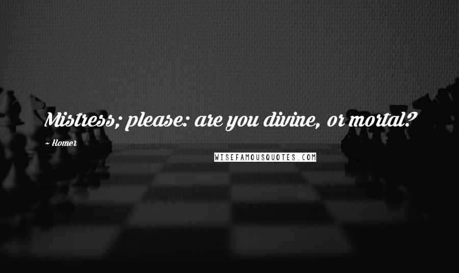 Homer Quotes: Mistress; please: are you divine, or mortal?