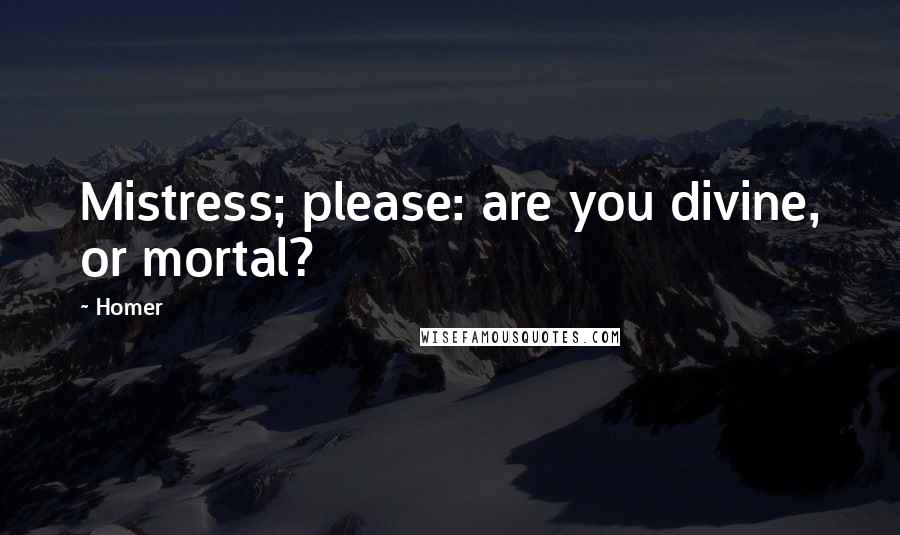 Homer Quotes: Mistress; please: are you divine, or mortal?