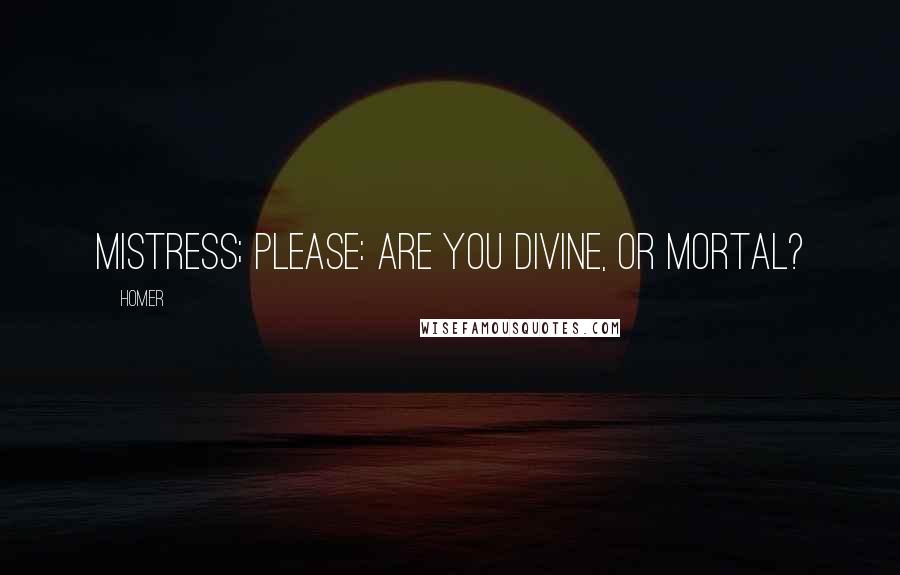 Homer Quotes: Mistress; please: are you divine, or mortal?