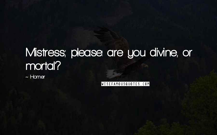 Homer Quotes: Mistress; please: are you divine, or mortal?