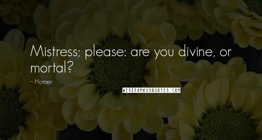 Homer Quotes: Mistress; please: are you divine, or mortal?