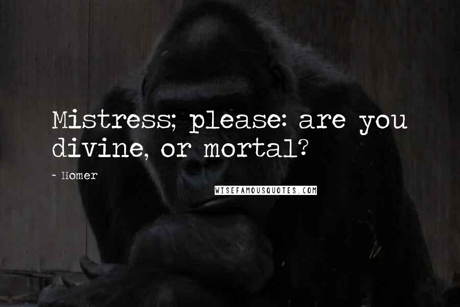Homer Quotes: Mistress; please: are you divine, or mortal?
