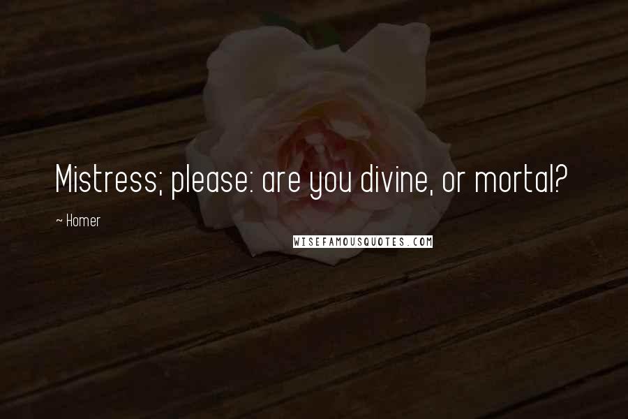 Homer Quotes: Mistress; please: are you divine, or mortal?