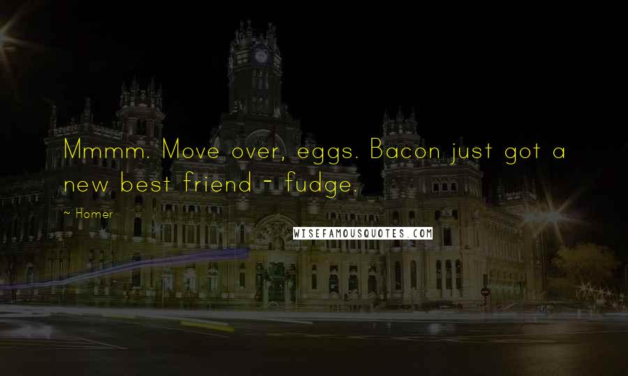 Homer Quotes: Mmmm. Move over, eggs. Bacon just got a new best friend - fudge.