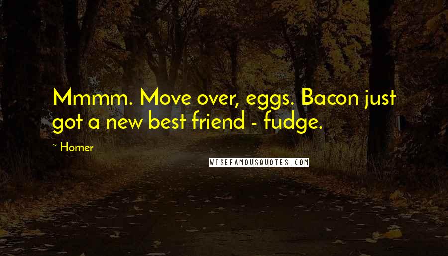 Homer Quotes: Mmmm. Move over, eggs. Bacon just got a new best friend - fudge.