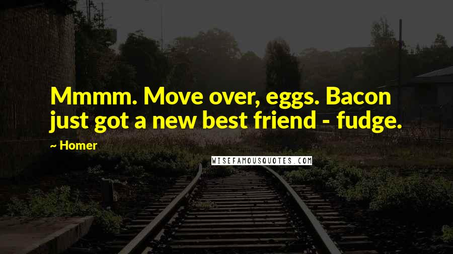 Homer Quotes: Mmmm. Move over, eggs. Bacon just got a new best friend - fudge.