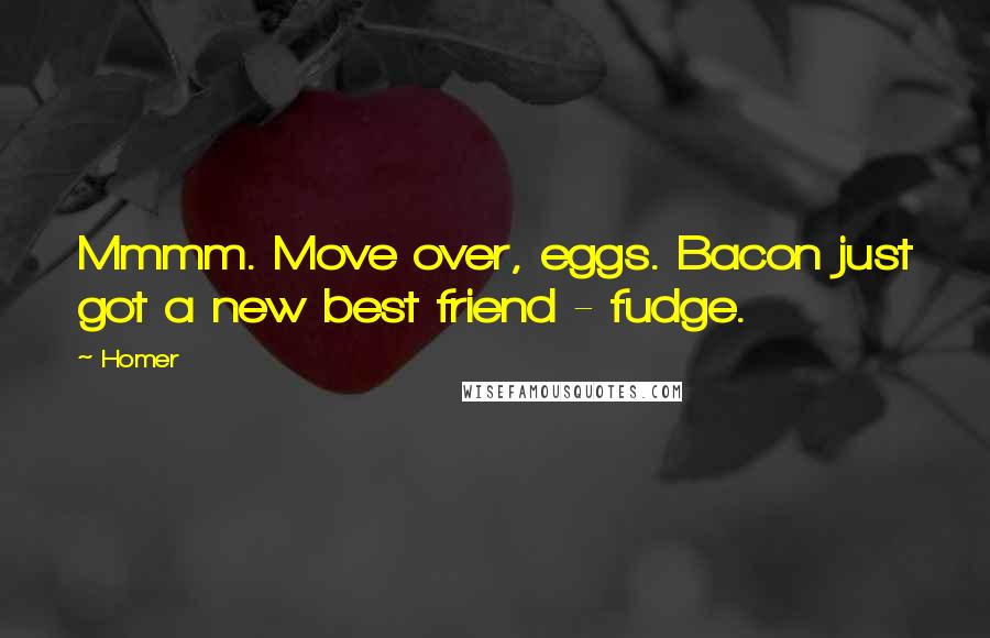 Homer Quotes: Mmmm. Move over, eggs. Bacon just got a new best friend - fudge.