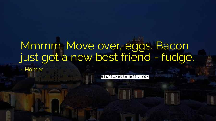 Homer Quotes: Mmmm. Move over, eggs. Bacon just got a new best friend - fudge.