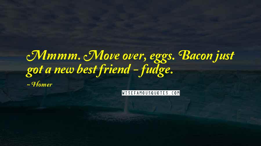 Homer Quotes: Mmmm. Move over, eggs. Bacon just got a new best friend - fudge.