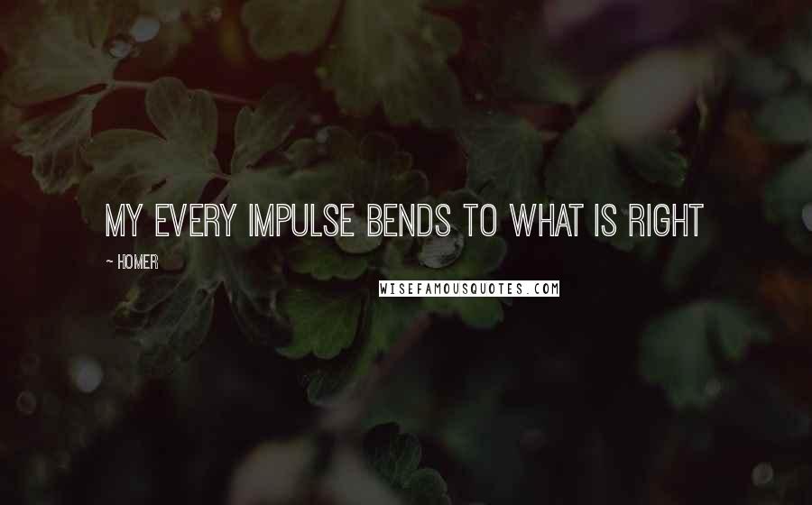 Homer Quotes: My every impulse bends to what is right