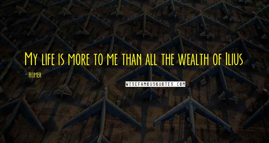 Homer Quotes: My life is more to me than all the wealth of Ilius