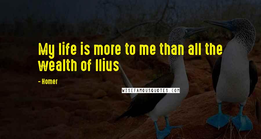 Homer Quotes: My life is more to me than all the wealth of Ilius