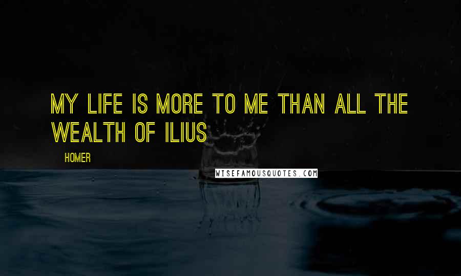 Homer Quotes: My life is more to me than all the wealth of Ilius