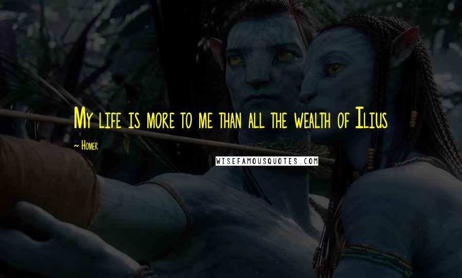 Homer Quotes: My life is more to me than all the wealth of Ilius