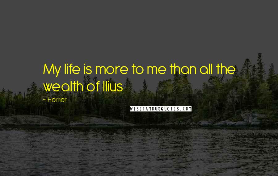 Homer Quotes: My life is more to me than all the wealth of Ilius