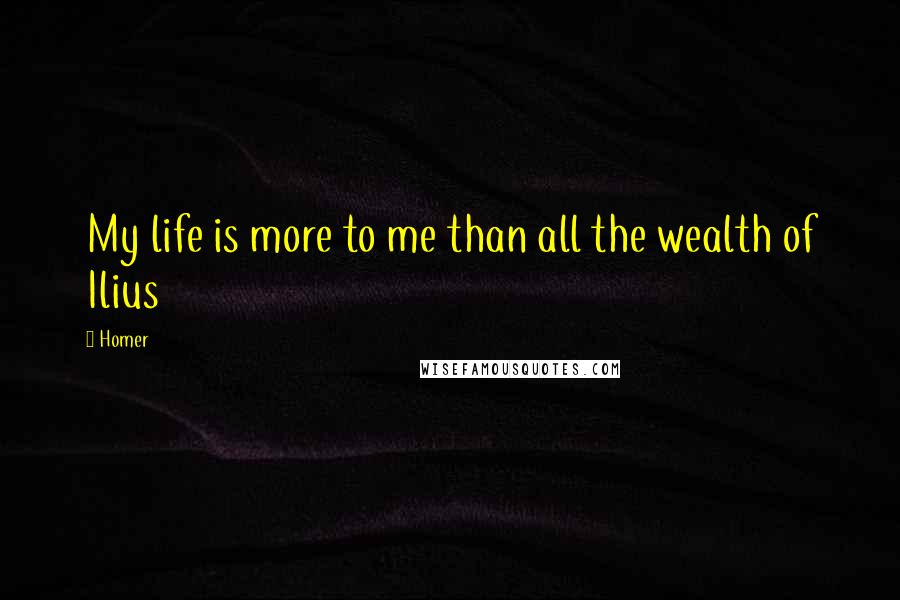 Homer Quotes: My life is more to me than all the wealth of Ilius