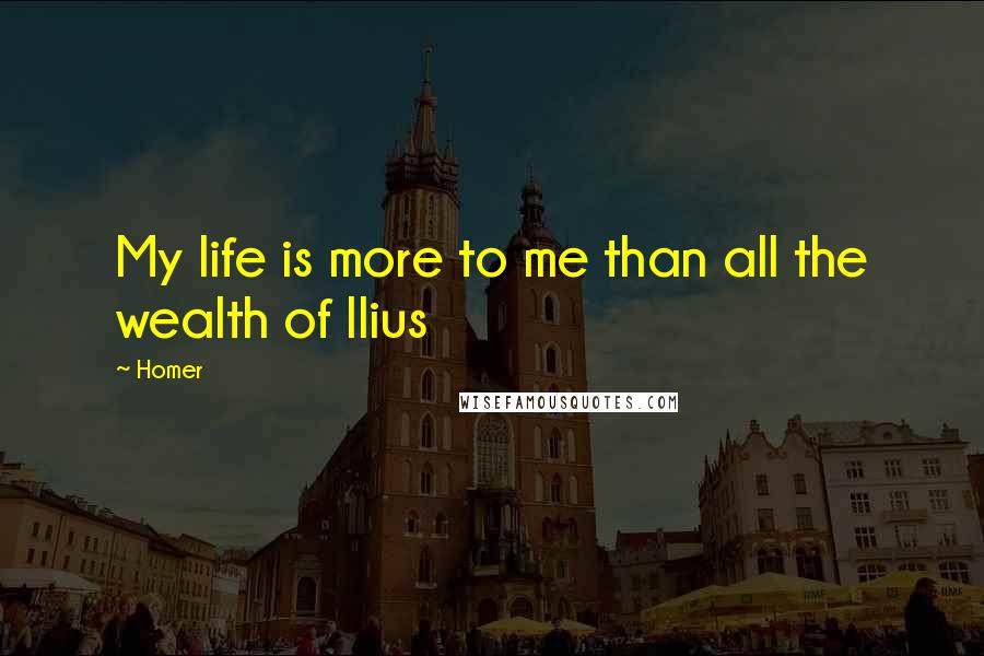 Homer Quotes: My life is more to me than all the wealth of Ilius