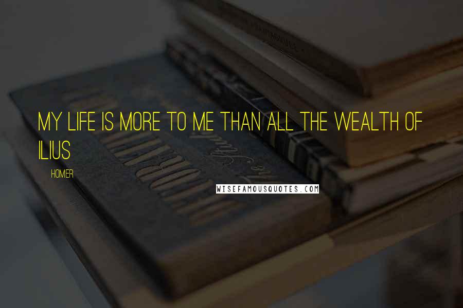 Homer Quotes: My life is more to me than all the wealth of Ilius