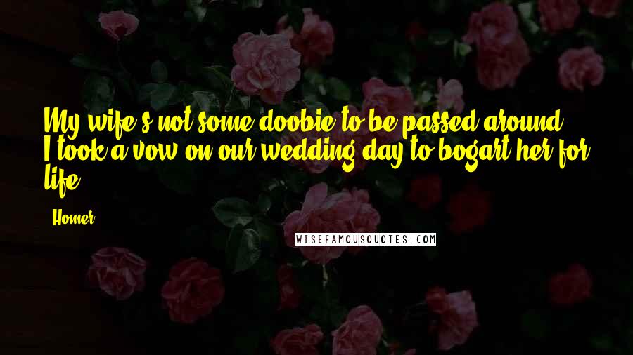 Homer Quotes: My wife's not some doobie to be passed around! I took a vow on our wedding day to bogart her for life.