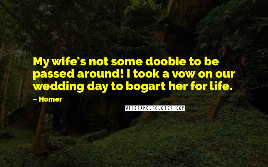 Homer Quotes: My wife's not some doobie to be passed around! I took a vow on our wedding day to bogart her for life.