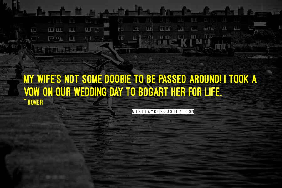 Homer Quotes: My wife's not some doobie to be passed around! I took a vow on our wedding day to bogart her for life.