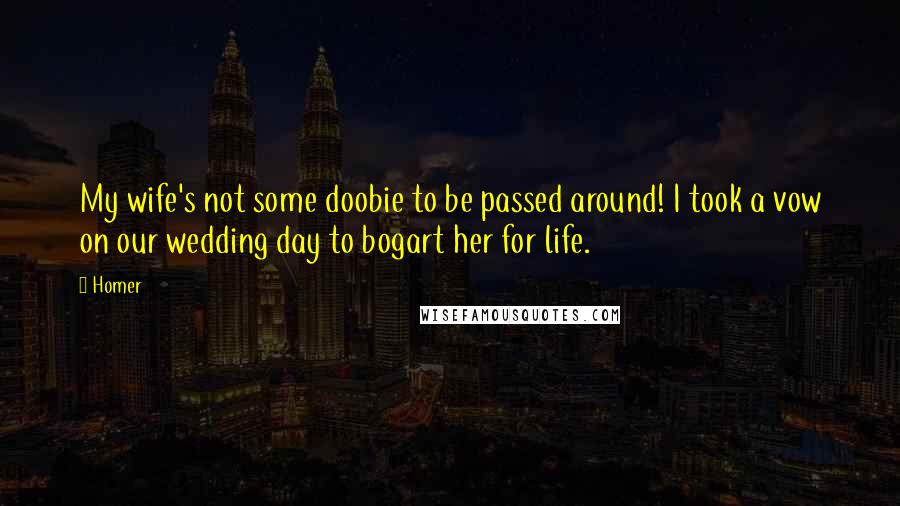 Homer Quotes: My wife's not some doobie to be passed around! I took a vow on our wedding day to bogart her for life.