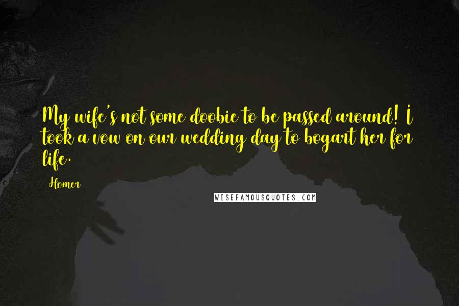 Homer Quotes: My wife's not some doobie to be passed around! I took a vow on our wedding day to bogart her for life.