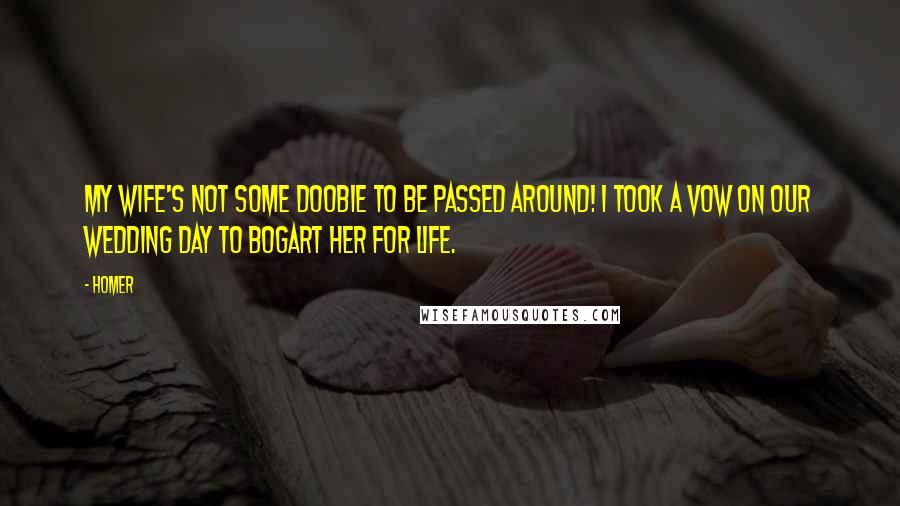 Homer Quotes: My wife's not some doobie to be passed around! I took a vow on our wedding day to bogart her for life.