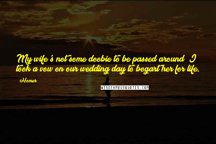 Homer Quotes: My wife's not some doobie to be passed around! I took a vow on our wedding day to bogart her for life.