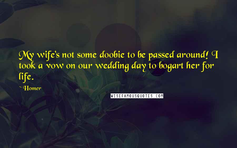 Homer Quotes: My wife's not some doobie to be passed around! I took a vow on our wedding day to bogart her for life.