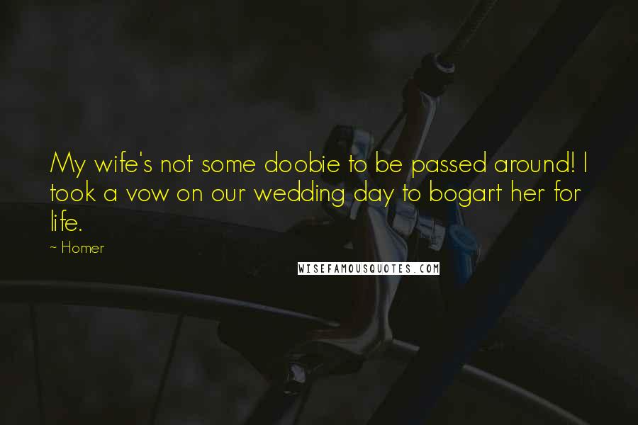 Homer Quotes: My wife's not some doobie to be passed around! I took a vow on our wedding day to bogart her for life.