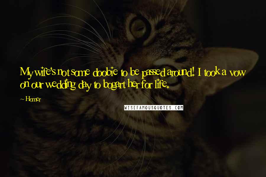 Homer Quotes: My wife's not some doobie to be passed around! I took a vow on our wedding day to bogart her for life.
