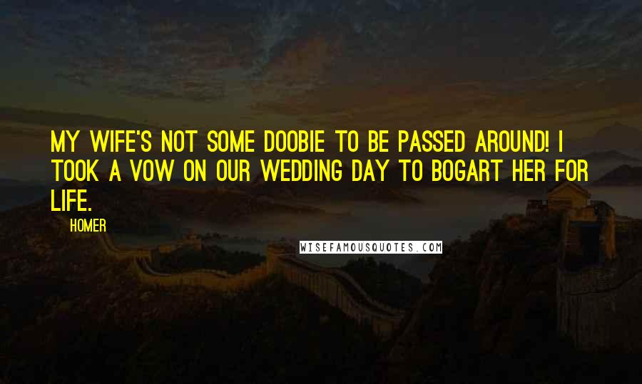 Homer Quotes: My wife's not some doobie to be passed around! I took a vow on our wedding day to bogart her for life.