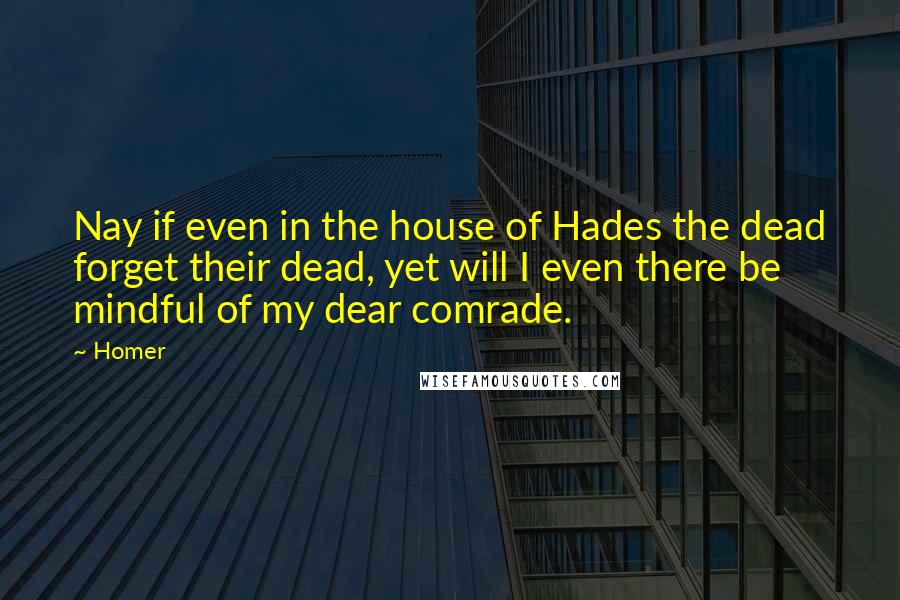 Homer Quotes: Nay if even in the house of Hades the dead forget their dead, yet will I even there be mindful of my dear comrade.