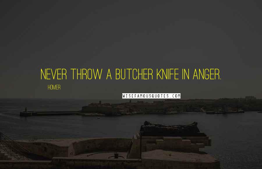 Homer Quotes: Never throw a butcher knife in anger.