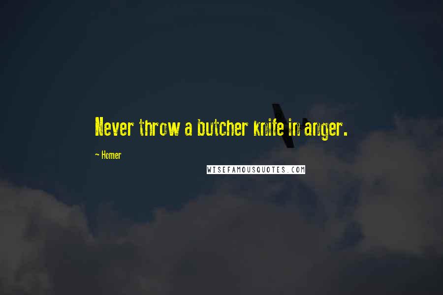 Homer Quotes: Never throw a butcher knife in anger.