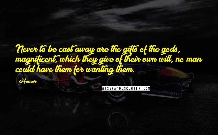 Homer Quotes: Never to be cast away are the gifts of the gods, magnificent, which they give of their own will, no man could have them for wanting them.