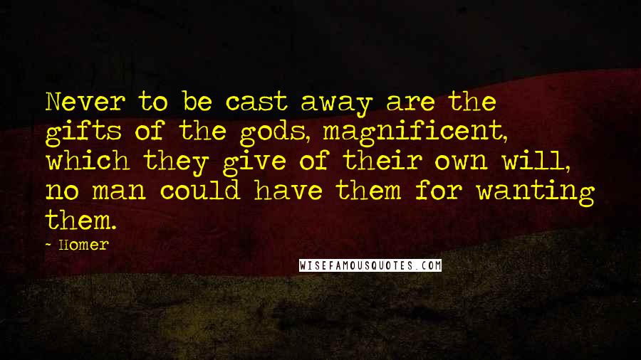 Homer Quotes: Never to be cast away are the gifts of the gods, magnificent, which they give of their own will, no man could have them for wanting them.