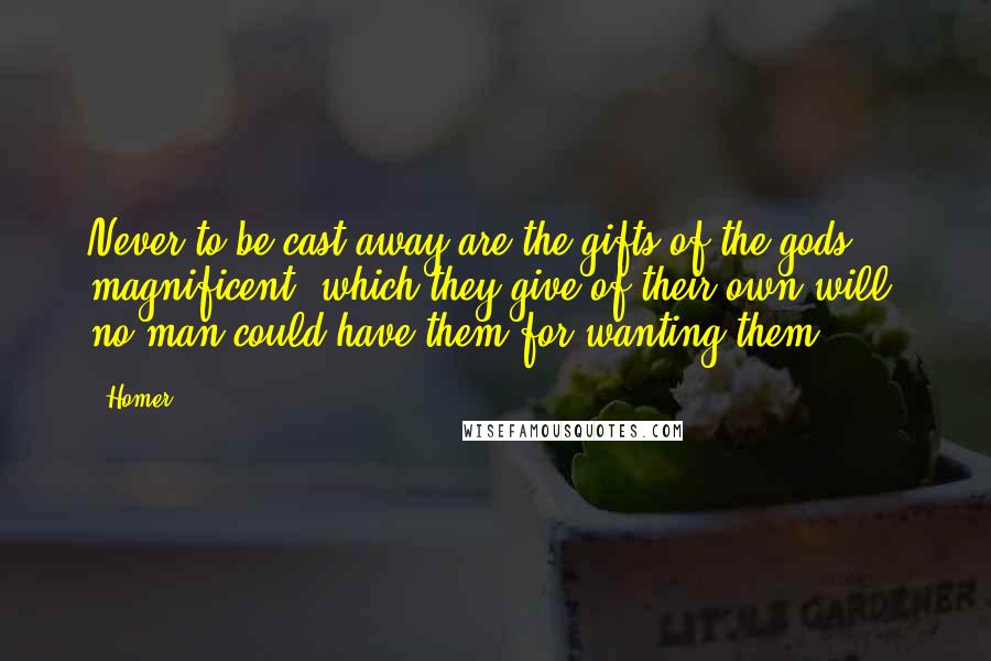 Homer Quotes: Never to be cast away are the gifts of the gods, magnificent, which they give of their own will, no man could have them for wanting them.