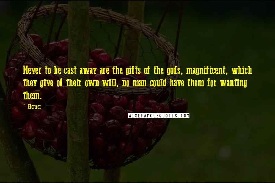 Homer Quotes: Never to be cast away are the gifts of the gods, magnificent, which they give of their own will, no man could have them for wanting them.