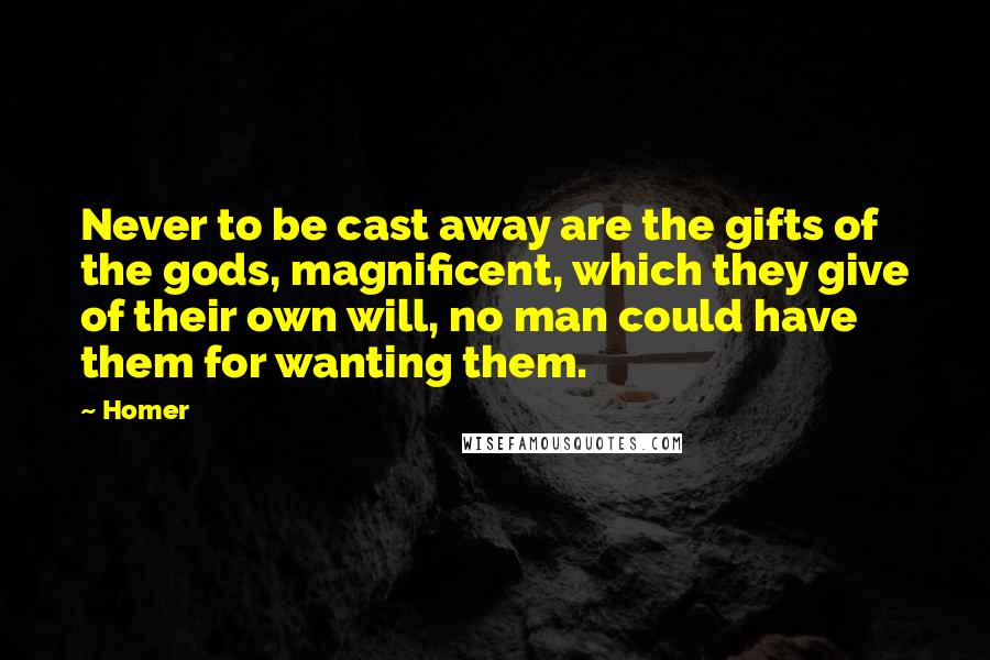 Homer Quotes: Never to be cast away are the gifts of the gods, magnificent, which they give of their own will, no man could have them for wanting them.