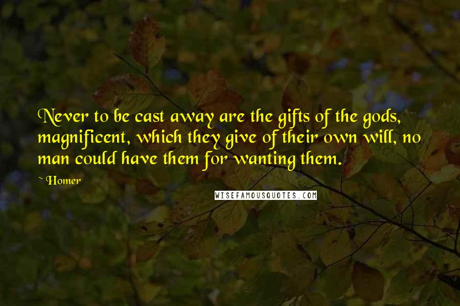 Homer Quotes: Never to be cast away are the gifts of the gods, magnificent, which they give of their own will, no man could have them for wanting them.